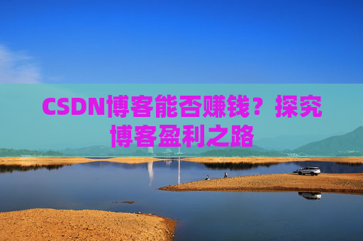 CSDN博客能否赚钱？探究博客盈利之路